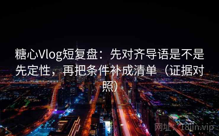 糖心Vlog短复盘:先对齐导语是不是先定性,再把条件补成清单(证据对照) 糖心Vlog短复盘:先对齐导语是不是先定性,再把条件补成清单(证据对照)