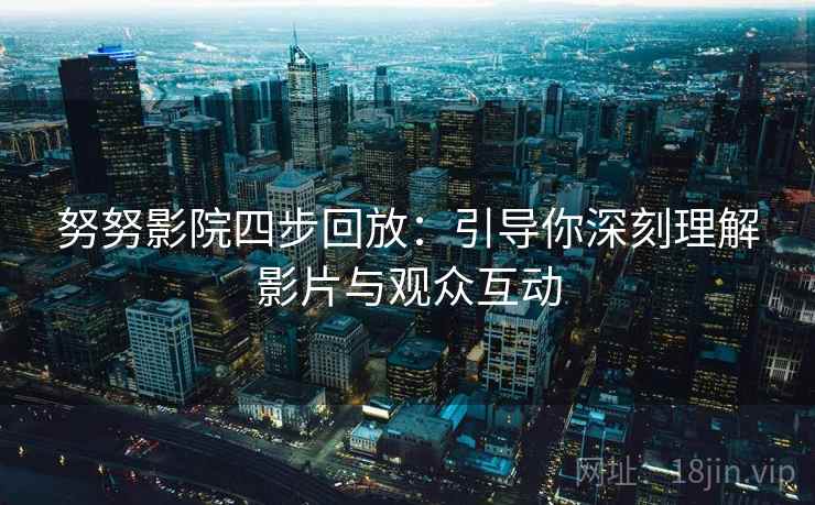 努努影院四步回放：引导你深刻理解影片与观众互动