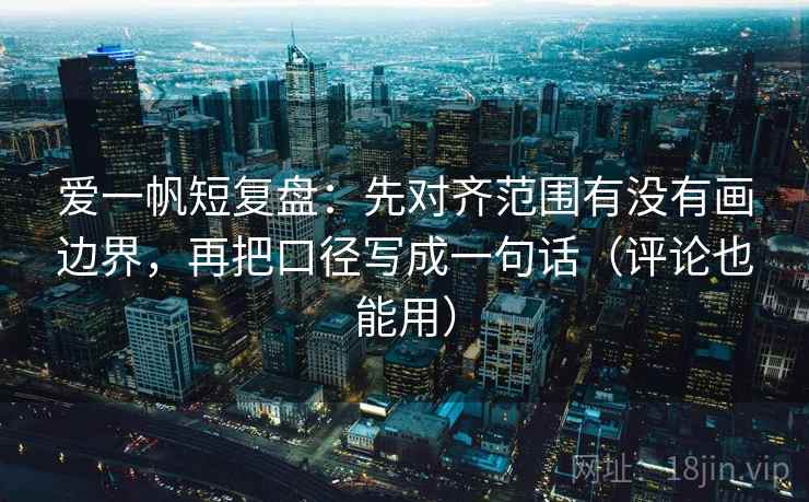爱一帆短复盘:先对齐范围有没有画边界,再把口径写成一句话(评论也能用) 爱一帆短复盘:先对齐范围有没有画边界,再把口径写成一句话(评论也能用)