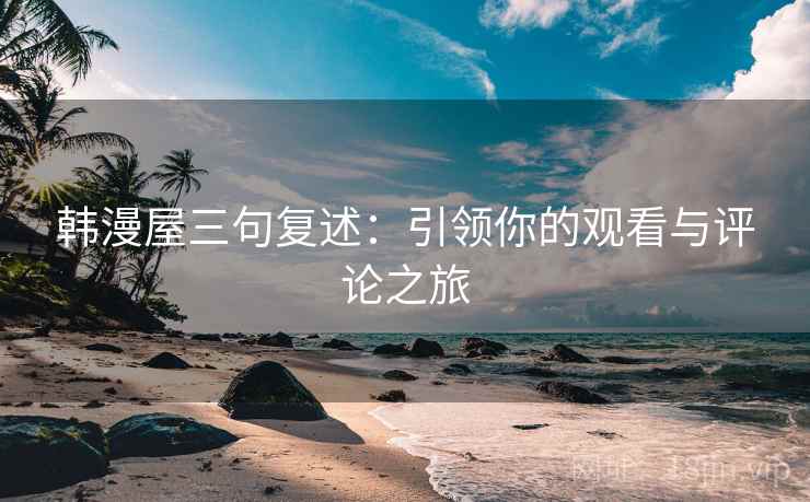 韩漫屋三句复述：引领你的观看与评论之旅