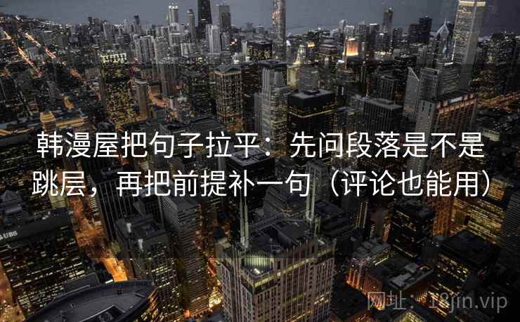 韩漫屋把句子拉平:先问段落是不是跳层,再把前提补一句(评论也能用) 韩漫屋把句子拉平:先问段落是不是跳层,再把前提补一句(评论也能用)