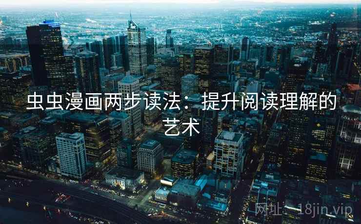 虫虫漫画两步读法:提升阅读理解的艺术 虫虫漫画两步读法:提升阅读理解的艺术