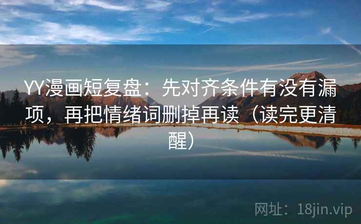 YY漫画短复盘：先对齐条件有没有漏项，再把情绪词删掉再读（读完更清醒）