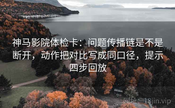 神马影院体检卡:问题传播链是不是断开,动作把对比写成同口径,提示四步回放 神马影院体检卡:问题传播链是不是断开,动作把对比写成同口径,提示四步回放