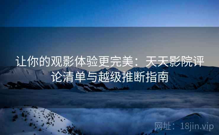 让你的观影体验更完美:天天影院评论清单与越级推断指南 让你的观影体验更完美:天天影院评论清单与越级推断指南