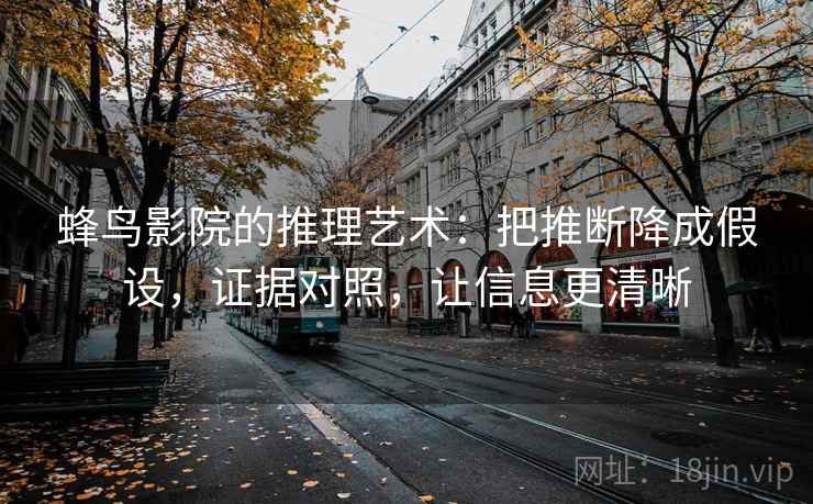 蜂鸟影院的推理艺术:把推断降成假设,证据对照,让信息更清晰 蜂鸟影院的推理艺术:把推断降成假设,证据对照,让信息更清晰