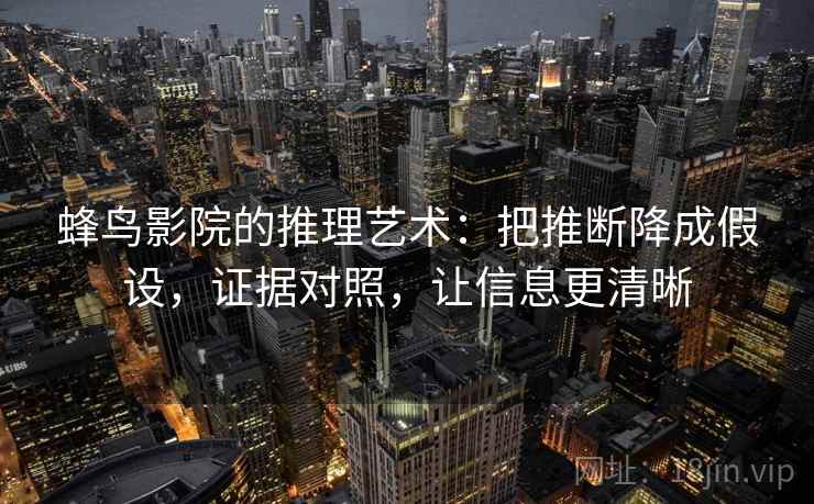 蜂鸟影院的推理艺术:把推断降成假设,证据对照,让信息更清晰 蜂鸟影院的推理艺术:把推断降成假设,证据对照,让信息更清晰