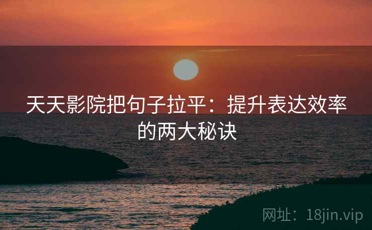 天天影院把句子拉平:提升表达效率的两大秘诀 天天影院把句子拉平:提升表达效率的两大秘诀