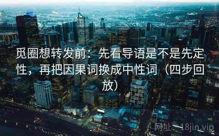 觅圈想转发前:先看导语是不是先定性,再把因果词换成中性词(四步回放) 觅圈想转发前:先看导语是不是先定性,再把因果词换成中性词(四步回放)