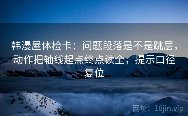 韩漫屋体检卡:问题段落是不是跳层,动作把轴线起点终点读全,提示口径复位 韩漫屋体检卡:问题段落是不是跳层,动作把轴线起点终点读全,提示口径复位