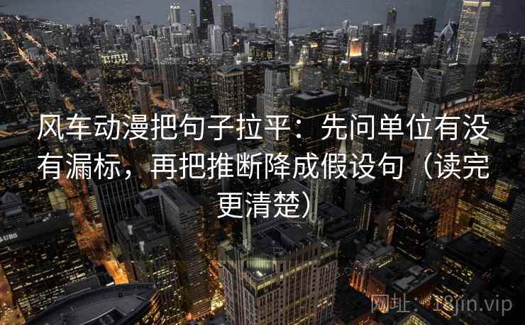 风车动漫把句子拉平：先问单位有没有漏标，再把推断降成假设句（读完更清楚）