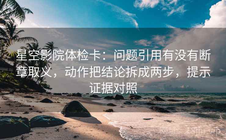 星空影院体检卡:问题引用有没有断章取义,动作把结论拆成两步,提示证据对照 星空影院体检卡:问题引用有没有断章取义,动作把结论拆成两步,提示证据对照