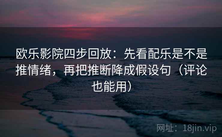 欧乐影院四步回放:先看配乐是不是推情绪,再把推断降成假设句(评论也能用) 欧乐影院四步回放:先看配乐是不是推情绪,再把推断降成假设句(评论也能用)