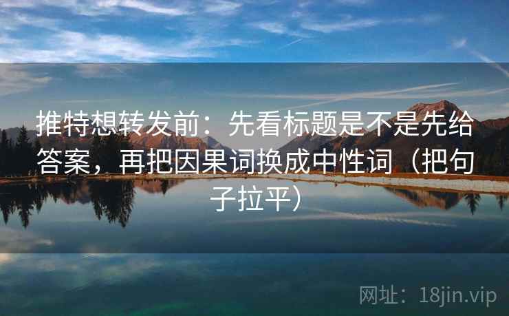 推特想转发前：先看标题是不是先给答案，再把因果词换成中性词（把句子拉平）