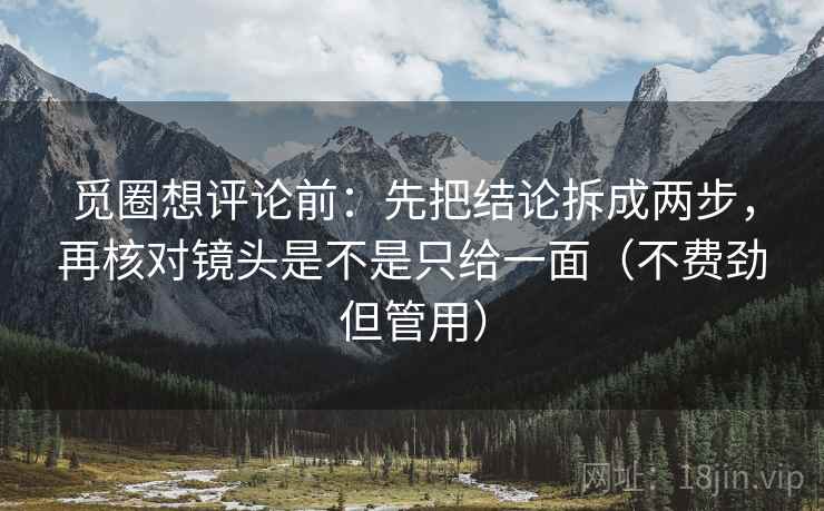 觅圈想评论前:先把结论拆成两步,再核对镜头是不是只给一面(不费劲但管用) 觅圈想评论前:先把结论拆成两步,再核对镜头是不是只给一面(不费劲但管用)