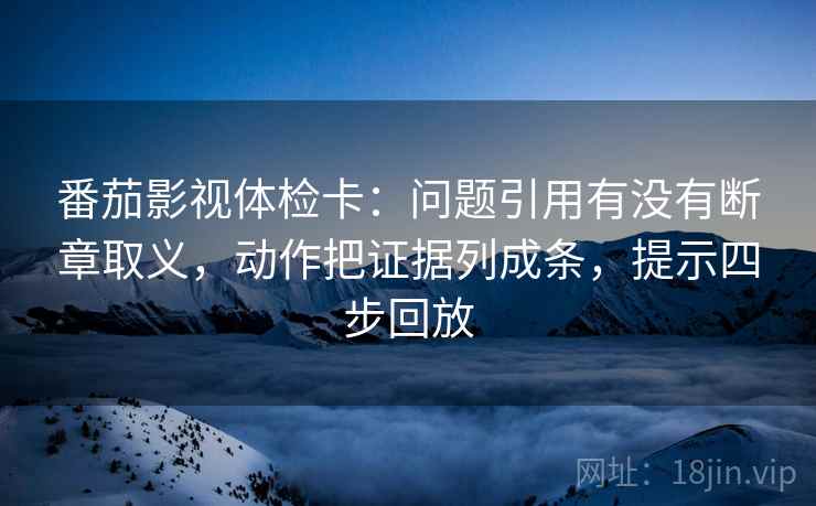 番茄影视体检卡:问题引用有没有断章取义,动作把证据列成条,提示四步回放 番茄影视体检卡:问题引用有没有断章取义,动作把证据列成条,提示四步回放