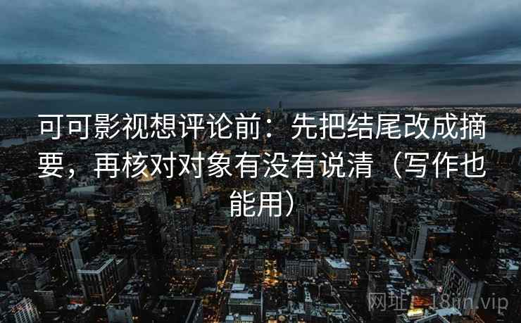 可可影视想评论前:先把结尾改成摘要,再核对对象有没有说清(写作也能用) 可可影视想评论前:先把结尾改成摘要,再核对对象有没有说清(写作也能用)