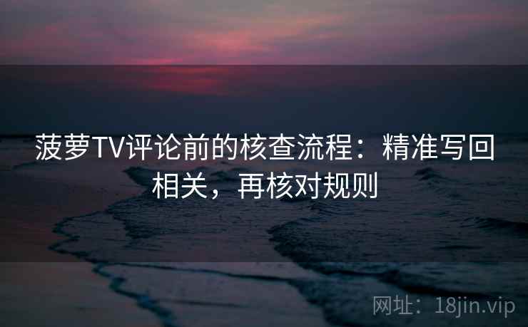 菠萝TV评论前的核查流程:精准写回相关,再核对规则 菠萝TV评论前的核查流程:精准写回相关,再核对规则