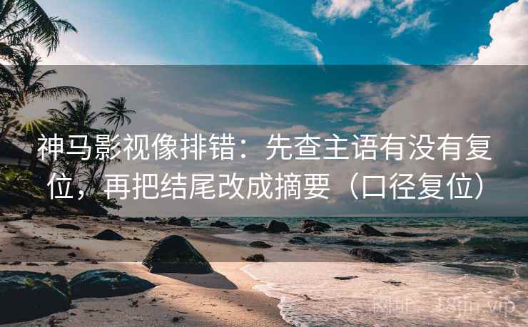 神马影视像排错：先查主语有没有复位，再把结尾改成摘要（口径复位）
