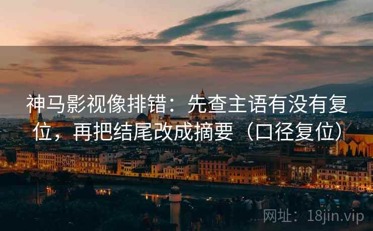 神马影视像排错：先查主语有没有复位，再把结尾改成摘要（口径复位）