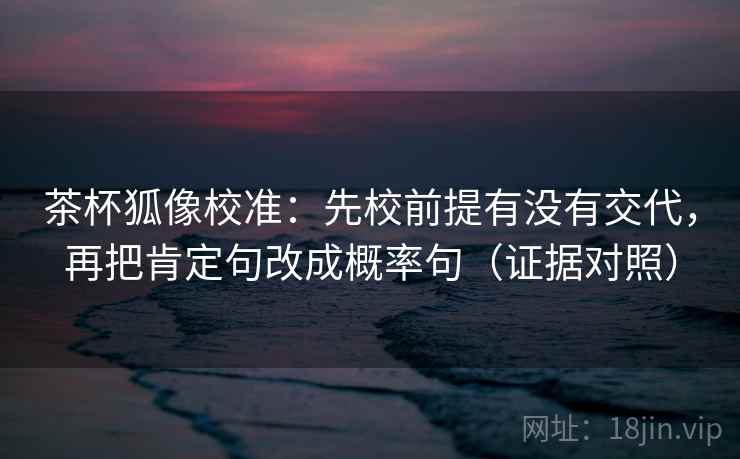 茶杯狐像校准:先校前提有没有交代,再把肯定句改成概率句(证据对照) 茶杯狐像校准:先校前提有没有交代,再把肯定句改成概率句(证据对照)
