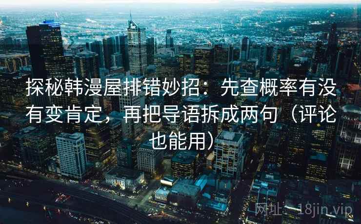 探秘韩漫屋排错妙招:先查概率有没有变肯定,再把导语拆成两句(评论也能用) 探秘韩漫屋排错妙招:先查概率有没有变肯定,再把导语拆成两句(评论也能用)