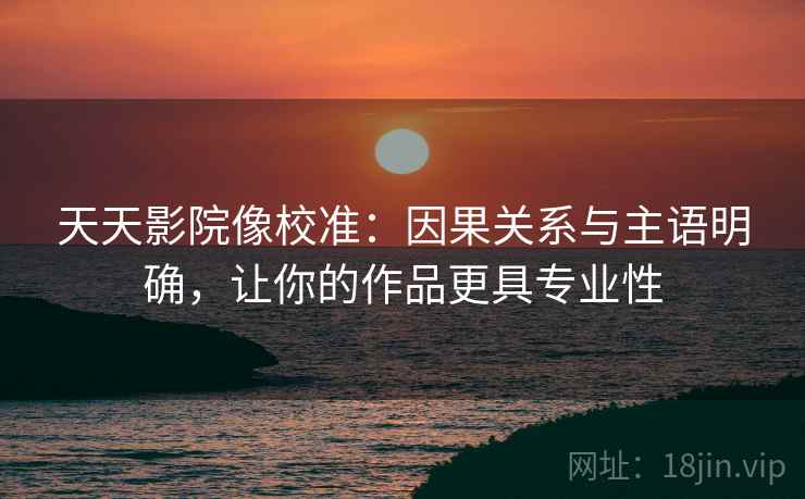 天天影院像校准：因果关系与主语明确，让你的作品更具专业性