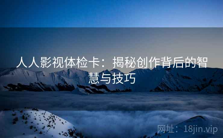 人人影视体检卡:揭秘创作背后的智慧与技巧 人人影视体检卡:揭秘创作背后的智慧与技巧