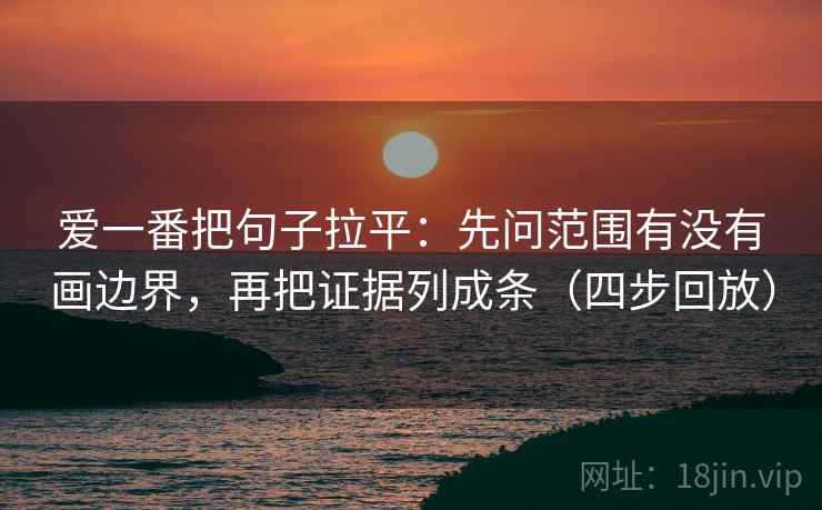 爱一番把句子拉平：先问范围有没有画边界，再把证据列成条（四步回放）