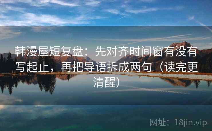 韩漫屋短复盘:先对齐时间窗有没有写起止,再把导语拆成两句(读完更清醒) 韩漫屋短复盘:先对齐时间窗有没有写起止,再把导语拆成两句(读完更清醒)