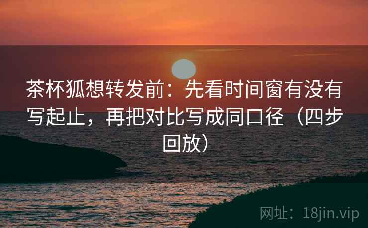 茶杯狐想转发前:先看时间窗有没有写起止,再把对比写成同口径(四步回放) 茶杯狐想转发前:先看时间窗有没有写起止,再把对比写成同口径(四步回放)