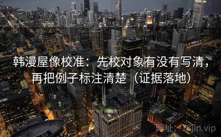 韩漫屋像校准：先校对象有没有写清，再把例子标注清楚（证据落地）