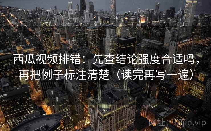 西瓜视频排错:先查结论强度合适吗,再把例子标注清楚(读完再写一遍) 西瓜视频排错:先查结论强度合适吗,再把例子标注清楚(读完再写一遍)