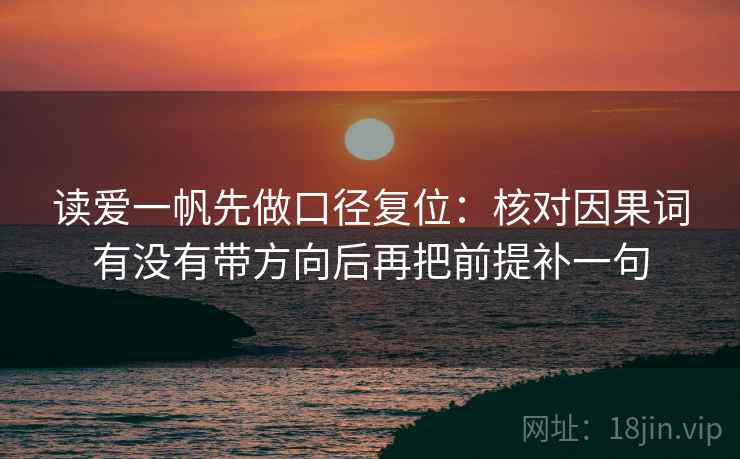 读爱一帆先做口径复位:核对因果词有没有带方向后再把前提补一句 读爱一帆先做口径复位:核对因果词有没有带方向后再把前提补一句