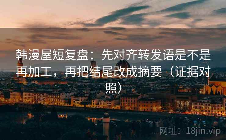 韩漫屋短复盘:先对齐转发语是不是再加工,再把结尾改成摘要(证据对照) 韩漫屋短复盘:先对齐转发语是不是再加工,再把结尾改成摘要(证据对照)