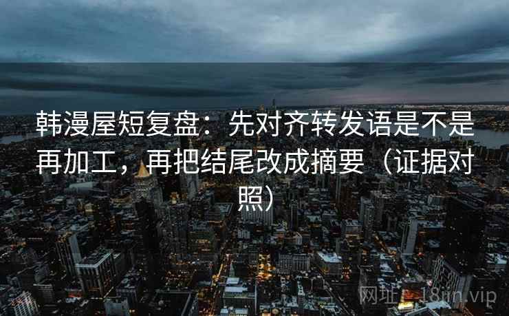 韩漫屋短复盘:先对齐转发语是不是再加工,再把结尾改成摘要(证据对照) 韩漫屋短复盘:先对齐转发语是不是再加工,再把结尾改成摘要(证据对照)