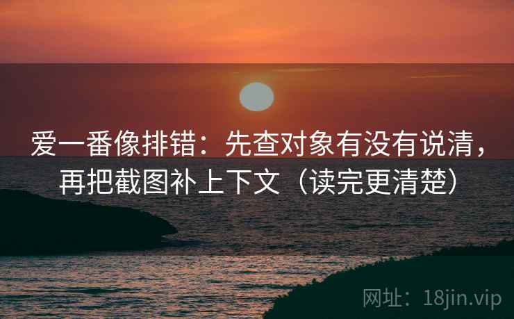 爱一番像排错:先查对象有没有说清,再把截图补上下文(读完更清楚) 爱一番像排错:先查对象有没有说清,再把截图补上下文(读完更清楚)