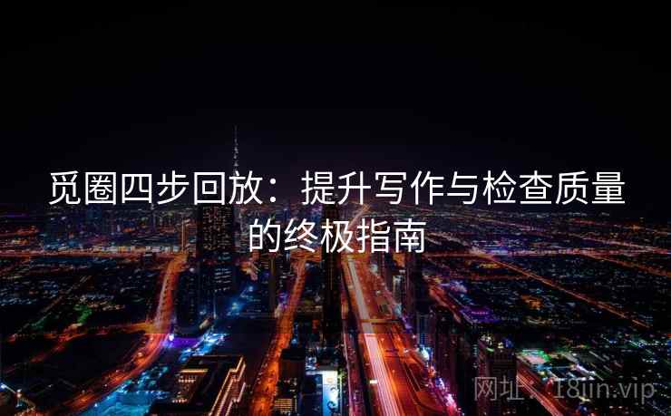 觅圈四步回放：提升写作与检查质量的终极指南