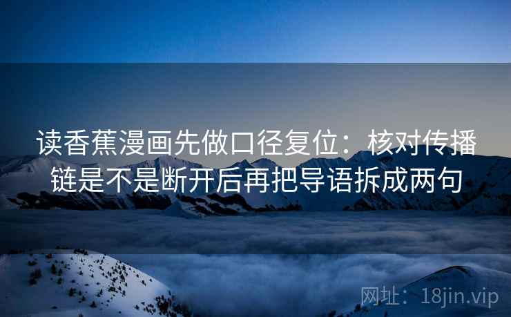 读香蕉漫画先做口径复位：核对传播链是不是断开后再把导语拆成两句