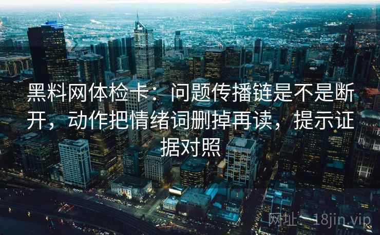 黑料网体检卡:问题传播链是不是断开,动作把情绪词删掉再读,提示证据对照 黑料网体检卡:问题传播链是不是断开,动作把情绪词删掉再读,提示证据对照