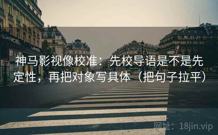 神马影视像校准:先校导语是不是先定性,再把对象写具体(把句子拉平) 神马影视像校准:先校导语是不是先定性,再把对象写具体(把句子拉平)