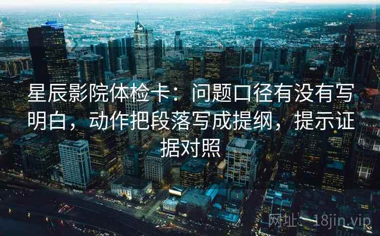 星辰影院体检卡:问题口径有没有写明白,动作把段落写成提纲,提示证据对照 星辰影院体检卡:问题口径有没有写明白,动作把段落写成提纲,提示证据对照