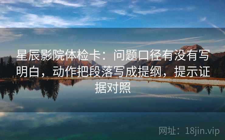 星辰影院体检卡:问题口径有没有写明白,动作把段落写成提纲,提示证据对照 星辰影院体检卡:问题口径有没有写明白,动作把段落写成提纲,提示证据对照