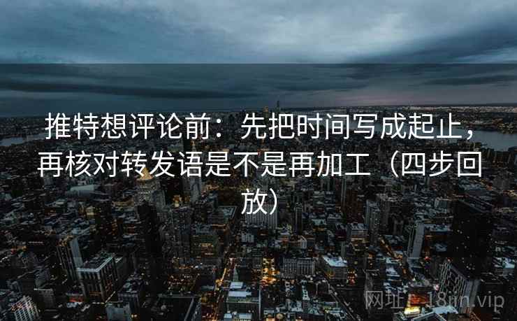 推特想评论前：先把时间写成起止，再核对转发语是不是再加工（四步回放）