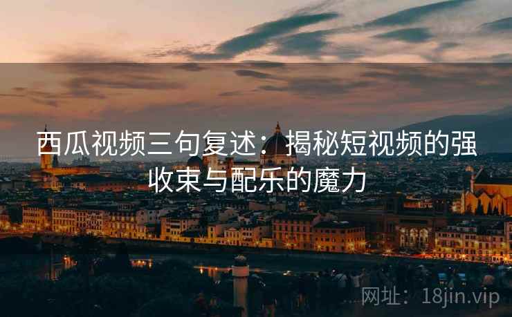 西瓜视频三句复述：揭秘短视频的强收束与配乐的魔力