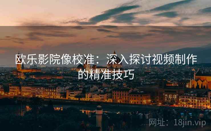 欧乐影院像校准：深入探讨视频制作的精准技巧