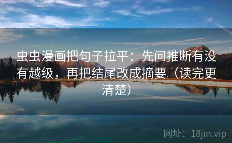 虫虫漫画把句子拉平:先问推断有没有越级,再把结尾改成摘要(读完更清楚) 虫虫漫画把句子拉平:先问推断有没有越级,再把结尾改成摘要(读完更清楚)