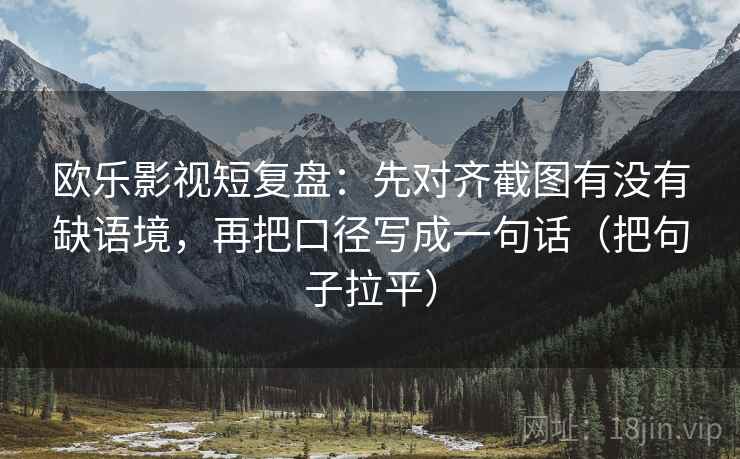 欧乐影视短复盘：先对齐截图有没有缺语境，再把口径写成一句话（把句子拉平）