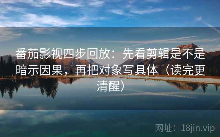 番茄影视四步回放:先看剪辑是不是暗示因果,再把对象写具体(读完更清醒) 番茄影视四步回放:先看剪辑是不是暗示因果,再把对象写具体(读完更清醒)