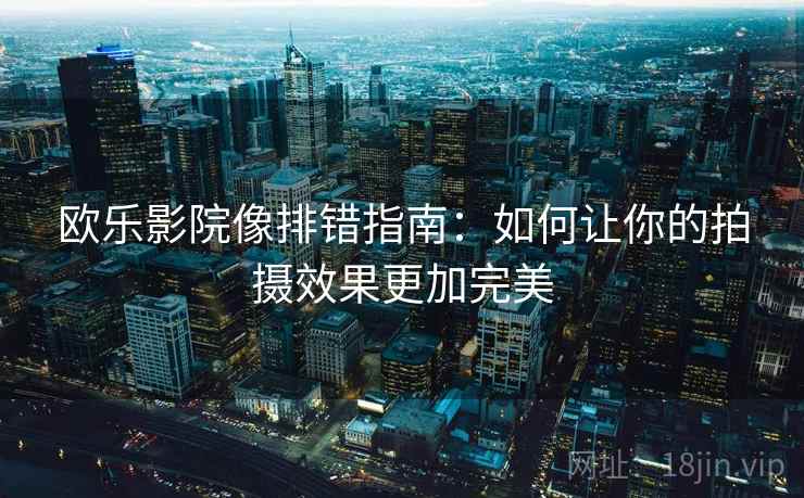 欧乐影院像排错指南:如何让你的拍摄效果更加完美 欧乐影院像排错指南:如何让你的拍摄效果更加完美